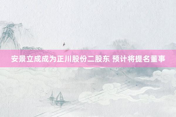 安景立成成为正川股份二股东 预计将提名董事