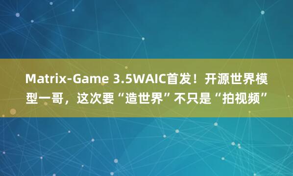 Matrix-Game 3.5WAIC首发！开源世界模型一哥，这次要“造世界”不只是“拍视频”
