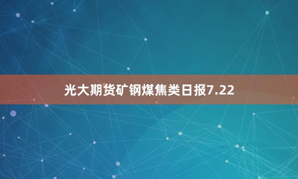 光大期货矿钢煤焦类日报7.22