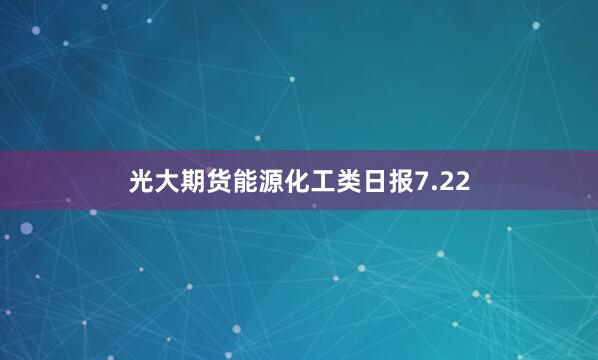 光大期货能源化工类日报7.22