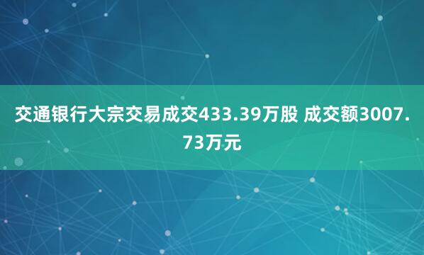 交通银行大宗交易成交433.39万股 成交额3007.73万元