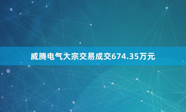 威腾电气大宗交易成交674.35万元
