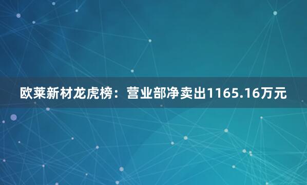 欧莱新材龙虎榜：营业部净卖出1165.16万元