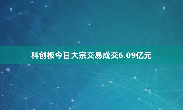 科创板今日大宗交易成交6.09亿元