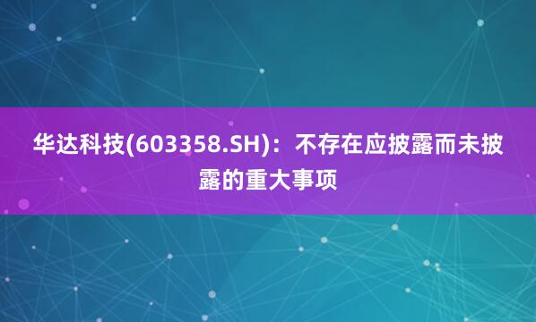 华达科技(603358.SH)：不存在应披露而未披露的重大事项