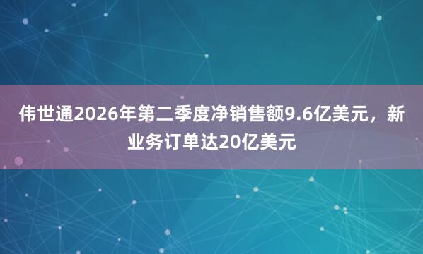 伟世通2026年第二季度净销售额9.6亿美元，新业务订单达20亿美元