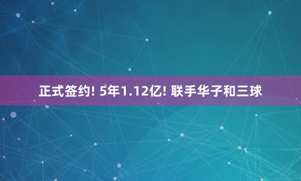 正式签约! 5年1.12亿! 联手华子和三球