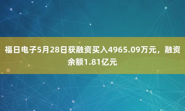 福日电子5月28日获融资买入4965.09万元，融资余额1.81亿元