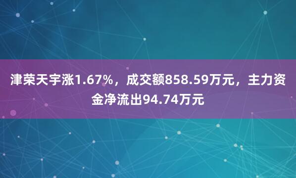 津荣天宇涨1.67%，成交额858.59万元，主力资金净流出94.74万元