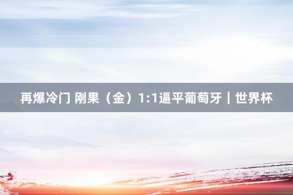 再爆冷门 刚果（金）1:1逼平葡萄牙｜世界杯