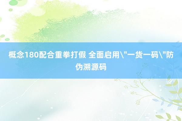 概念180配合重拳打假 全面启用