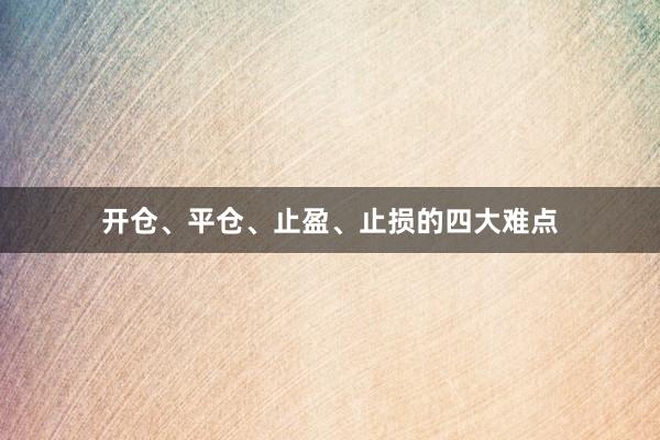 开仓、平仓、止盈、止损的四大难点