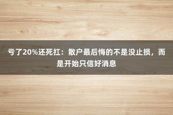 亏了20%还死扛：散户最后悔的不是没止损，而是开始只信好消息