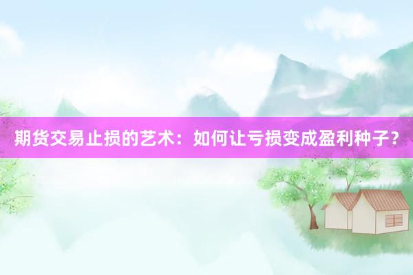 期货交易止损的艺术：如何让亏损变成盈利种子？