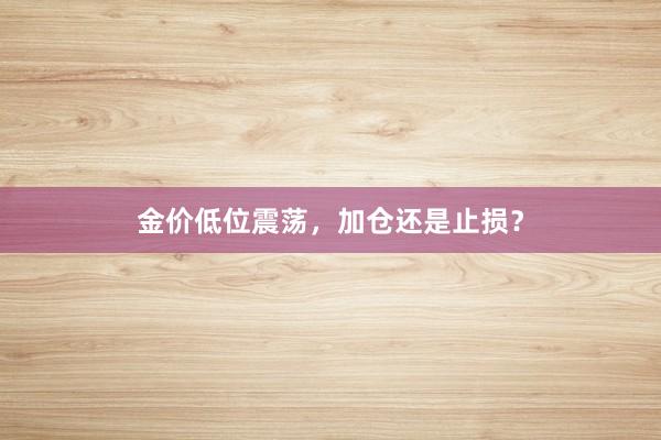 金价低位震荡，加仓还是止损？