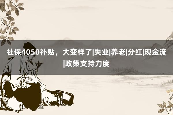 社保4050补贴，大变样了|失业|养老|分红|现金流|政策支持力度