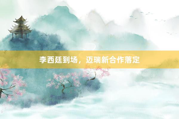 李西廷到场，迈瑞新合作落定