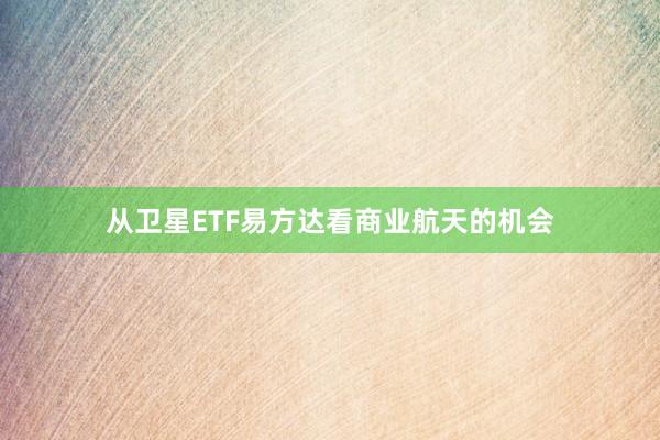从卫星ETF易方达看商业航天的机会