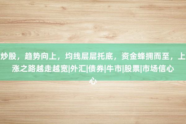 炒股，趋势向上，均线层层托底，资金蜂拥而至，上涨之路越走越宽|外汇|债券|牛市|股票|市场信心