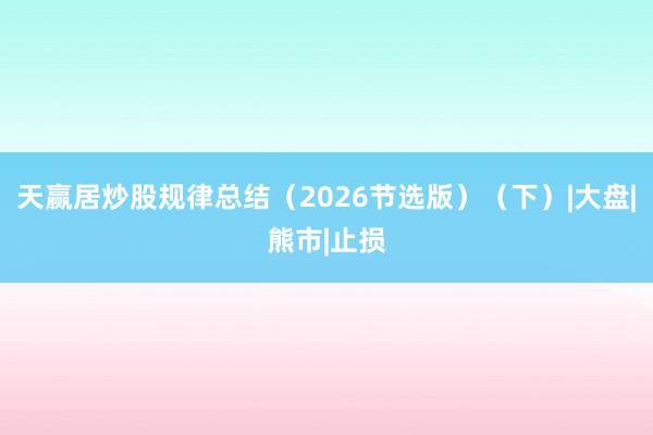天赢居炒股规律总结（2026节选版）（下）|大盘|熊市|止损