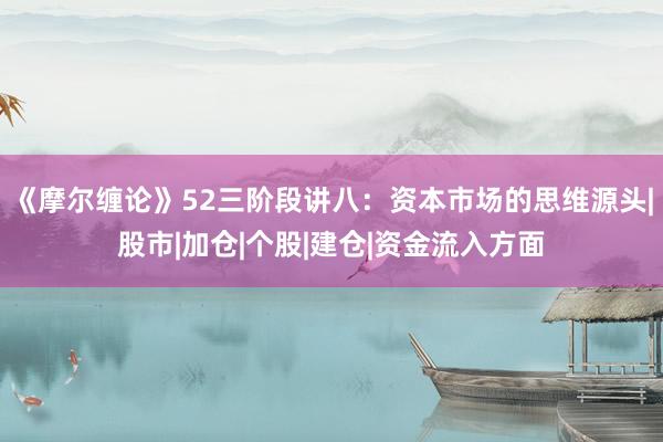 《摩尔缠论》52三阶段讲八：资本市场的思维源头|股市|加仓|个股|建仓|资金流入方面