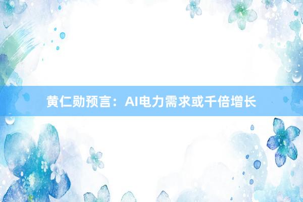 黄仁勋预言：AI电力需求或千倍增长