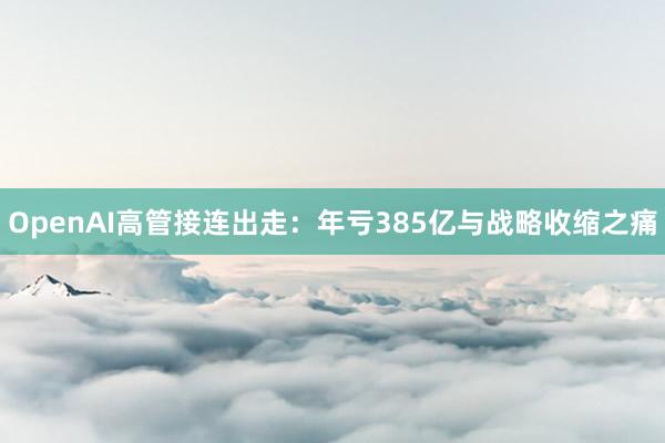 OpenAI高管接连出走：年亏385亿与战略收缩之痛