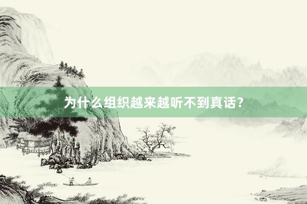 为什么组织越来越听不到真话？