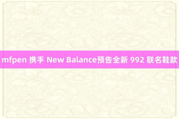 mfpen 携手 New Balance预告全新 992 联名鞋款