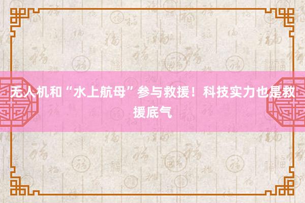 无人机和“水上航母”参与救援！科技实力也是救援底气