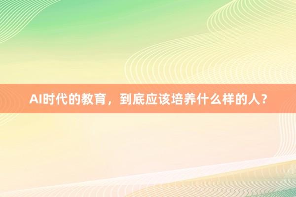 AI时代的教育，到底应该培养什么样的人？