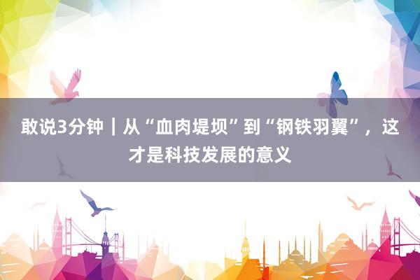 敢说3分钟｜从“血肉堤坝”到“钢铁羽翼”，这才是科技发展的意义