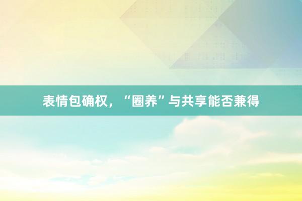 表情包确权，“圈养”与共享能否兼得