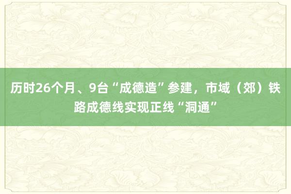 历时26个月、9台“成德造”参建，市域（郊）铁路成德线实现正线“洞通”