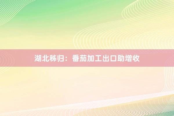 湖北秭归：番茄加工出口助增收