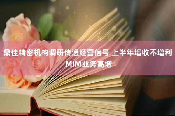 鼎佳精密机构调研传递经营信号 上半年增收不增利 MIM业务高增