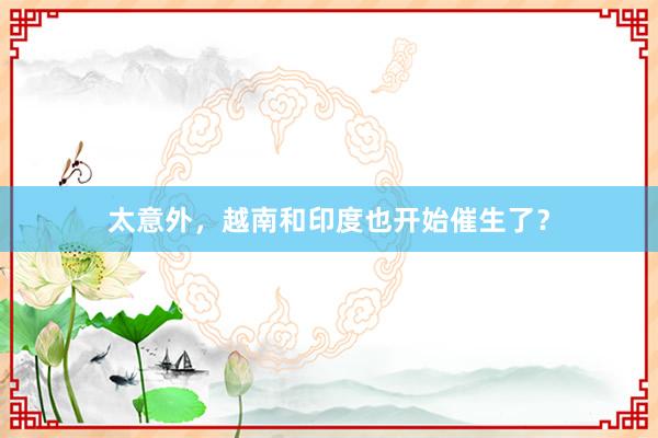 太意外,越南和印度也开始催生了?