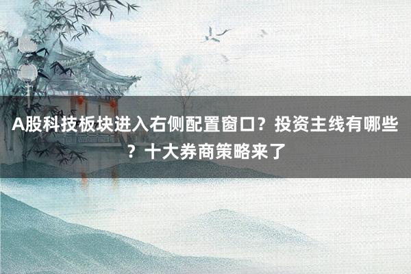 A股科技板块进入右侧配置窗口？投资主线有哪些？十大券商策略来了