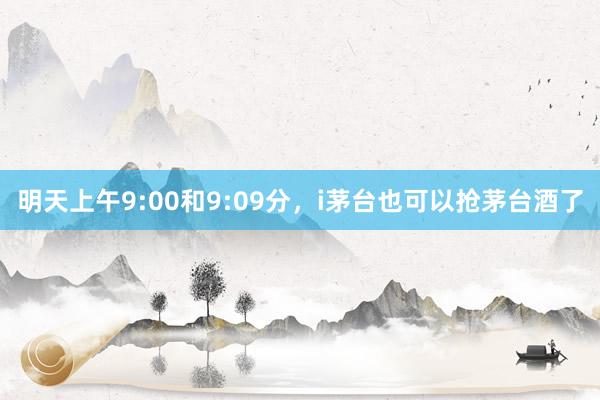 明天上午9:00和9:09分，i茅台也可以抢茅台酒了