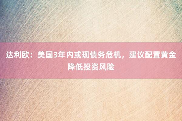 达利欧：美国3年内或现债务危机，建议配置黄金降低投资风险