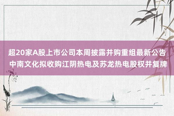 超20家A股上市公司本周披露并购重组最新公告 中南文化拟收购江阴热电及苏龙热电股权并复牌