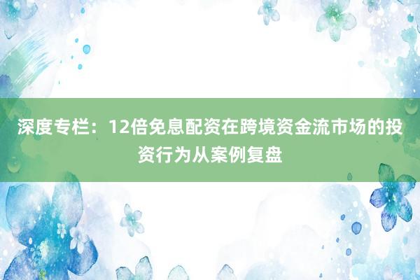 深度专栏：12倍免息配资在跨境资金流市场的投资行为从案例复盘