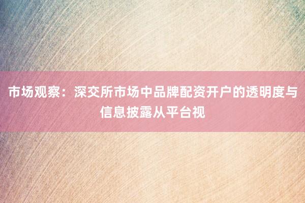 市场观察：深交所市场中品牌配资开户的透明度与信息披露从平台视