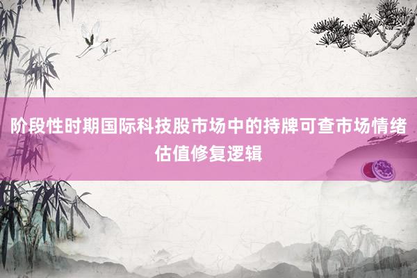 阶段性时期国际科技股市场中的持牌可查市场情绪估值修复逻辑