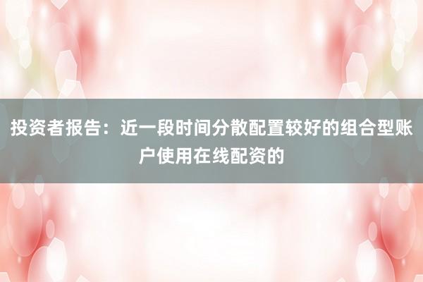 投资者报告：近一段时间分散配置较好的组合型账户使用在线配资的