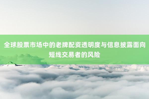 全球股票市场中的老牌配资透明度与信息披露面向短线交易者的风险