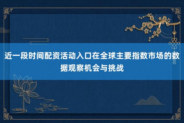 近一段时间配资活动入口在全球主要指数市场的数据观察机会与挑战