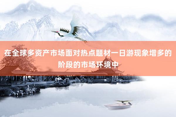 在全球多资产市场面对热点题材一日游现象增多的阶段的市场环境中