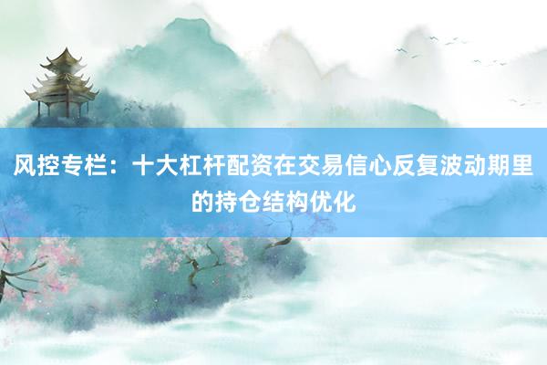 风控专栏：十大杠杆配资在交易信心反复波动期里的持仓结构优化