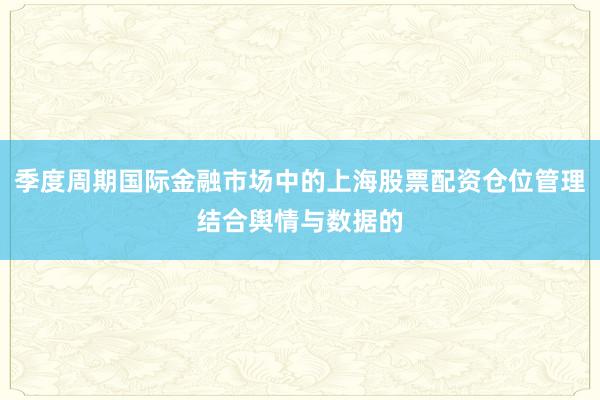 季度周期国际金融市场中的上海股票配资仓位管理结合舆情与数据的